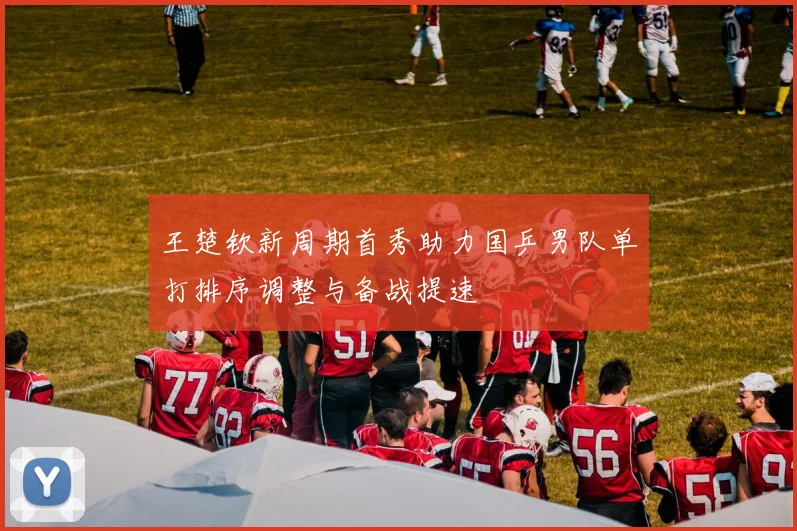 王楚钦新周期首秀助力国乒男队单打排序调整与备战提速