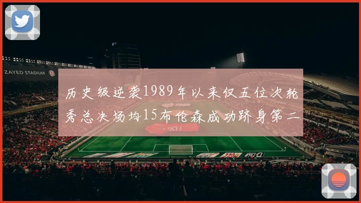 历史级逆袭1989年以来仅五位次轮秀总决场均15布伦森成功跻身第二位