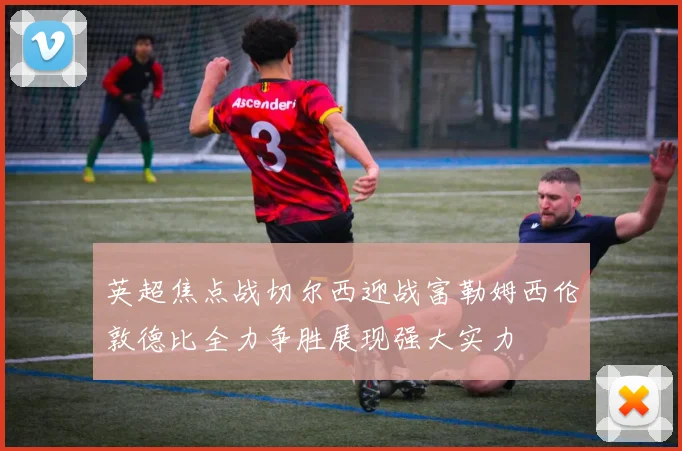 英超焦点战切尔西迎战富勒姆西伦敦德比全力争胜展现强大实力