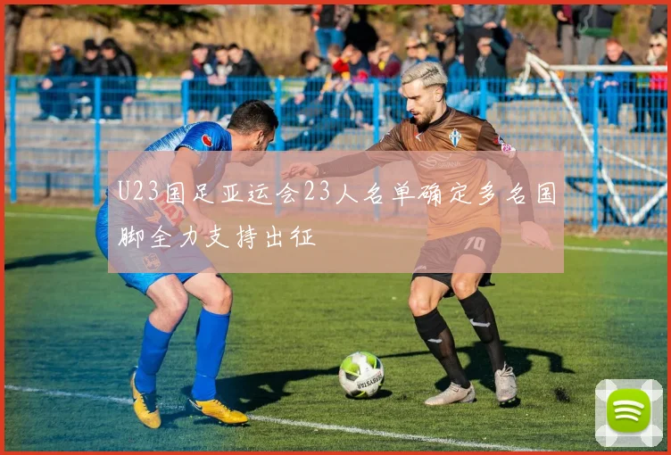 U23国足亚运会23人名单确定多名国脚全力支持出征