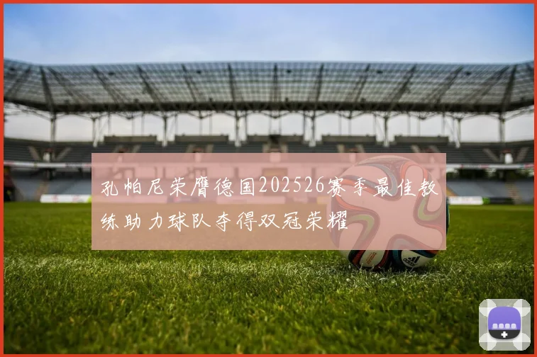 孔帕尼荣膺德国202526赛季最佳教练助力球队夺得双冠荣耀