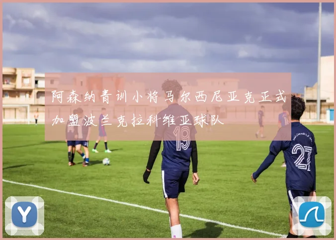 阿森纳青训小将马尔西尼亚克正式加盟波兰克拉科维亚球队