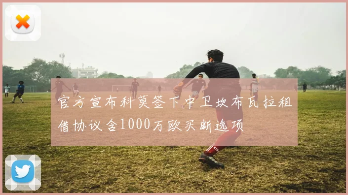 官方宣布科莫签下中卫坎布瓦拉租借协议含1000万欧买断选项