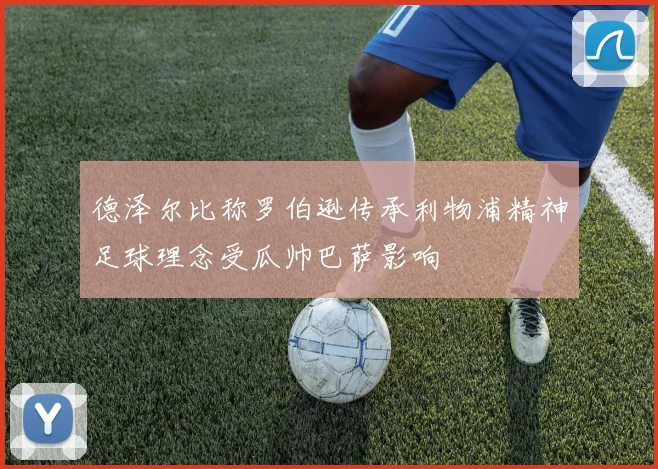 德泽尔比称罗伯逊传承利物浦精神足球理念受瓜帅巴萨影响