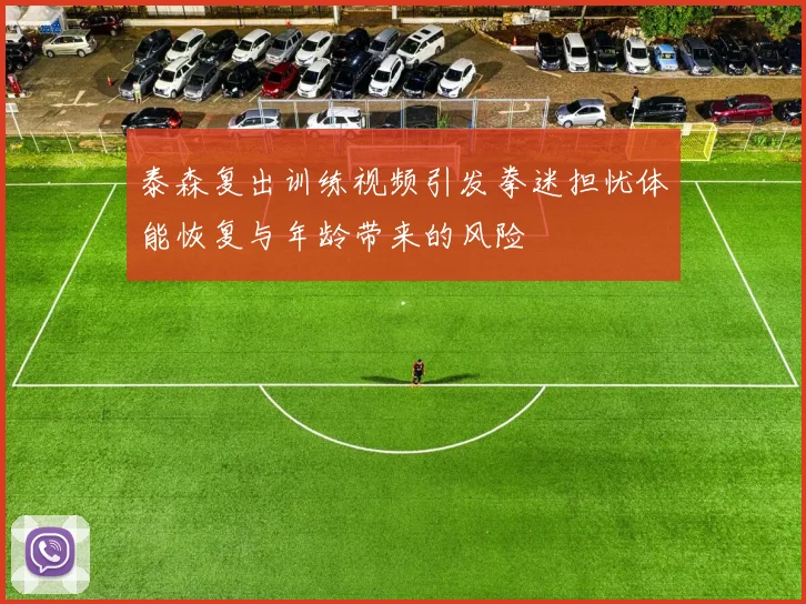 泰森复出训练视频引发拳迷担忧体能恢复与年龄带来的风险