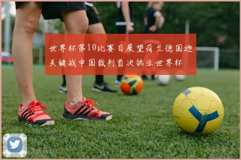 世界杯第10比赛日展望荷兰德国迎关键战中国裁判首次执法世界杯