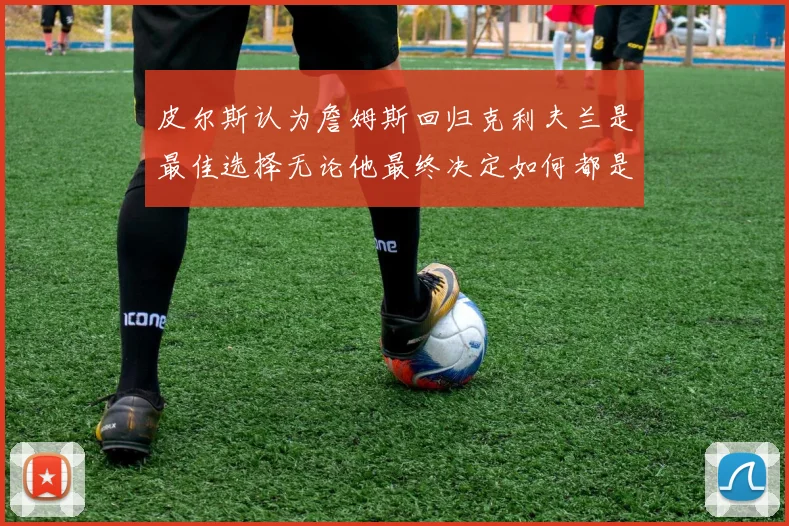 皮尔斯认为詹姆斯回归克利夫兰是最佳选择无论他最终决定如何都是合理的